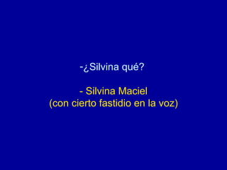 ¿Silvina qué?  - Silvina Maciel (con cierto fastidio en la voz) 
