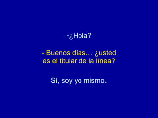 ¿Hola? - Buenos días… ¿usted es el titular de la línea? Sí, soy yo mismo . 