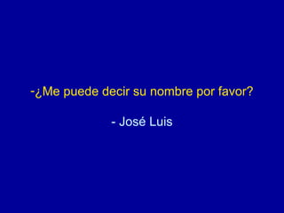 ¿Me puede decir su nombre por favor? - José Luis 