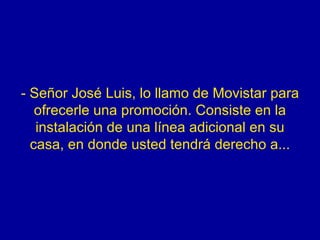 - Señor José Luis, lo llamo de Movistar para ofrecerle una promoción. Consiste en la instalación de una línea adicional en su casa, en donde usted tendrá derecho a... 