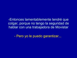 Entonces lamentablemente tendré que colgar, porque no tengo la seguridad de hablar con una trabajadora de Movistar   - Pero yo le puedo garantizar...   