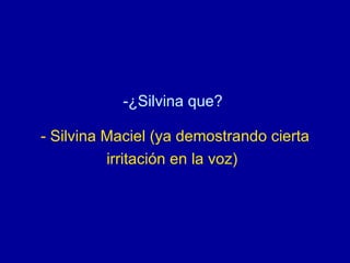 ¿Silvina que?  - Silvina Maciel (ya demostrando cierta irritación en la voz)   