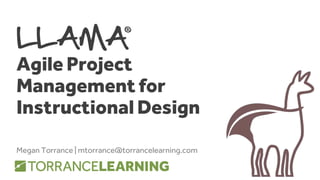 LLAMA
Agile Project
Management for
Instructional Design
Megan Torrance | mtorrance@torrancelearning.com
 