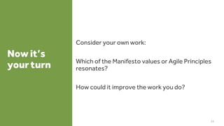 Now it’s
your turn
Consider your own work:
Which of the Manifesto values or Agile Principles
resonates?
How could it improve the work you do?
23
 