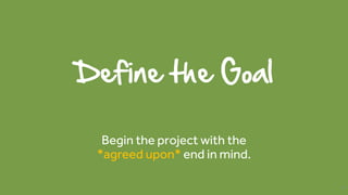 Define the Goal
Begin the project with the
*agreed upon* end in mind.
25
 