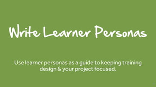 Write Learner Personas
Use learner personas as a guide to keeping training
design & your project focused.
28
 