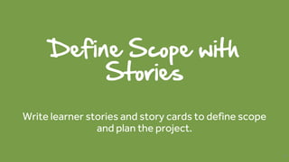 Define Scope with
Stories
Write learner stories and story cards to define scope
and plan the project.
33
 