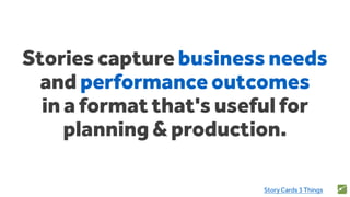 Stories capture business needs
and performance outcomes
in a format that's useful for
planning & production.
34Story Cards 3 Things
 