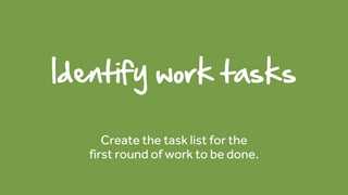 Identify work tasks
Create the task list for the
first round of work to be done.
44
 