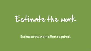 Estimate the work
Estimate the work effort required.
47
 