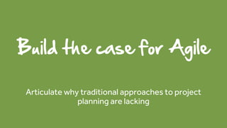 Build the case for Agile
Articulate why traditional approaches to project
planning are lacking
5
 