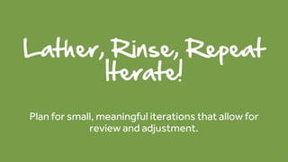 Lather, Rinse, Repeat
Iterate!
Plan for small, meaningful iterations that allow for
review and adjustment.
51
 