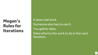 Megan’s
Rules for
Iterations
It does real work.
Someone else has to use it.
You gather data.
Data informs the work to do in the next
iteration.
56
 