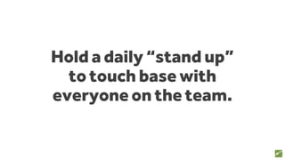 Hold a daily “stand up”
to touch base with
everyone on the team.
74
 