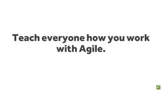 Teach everyone how you work
with Agile.
75
 
