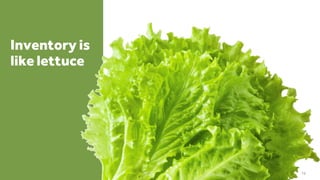 Inventory is
like lettuce
76
 