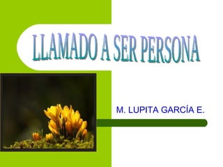 M. LUPITA GARCÍA E. LLAMADO A SER PERSONA 
