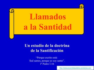 Un estudio de la doctrina
de la Santificación
“Porque escrito está:
Sed santos, porque yo soy santo”.
1ª Pedro 1:16
Llamados
a la Santidad
http://restauraciondelapalabra.wordpress.com
 