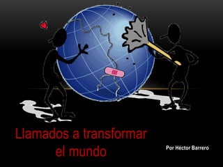 Llamados a transformar
      el mundo           Por Héctor Barrero
 