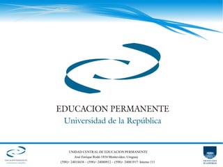 UNIDAD CENTRAL DE EDUCACION PERMANENTE
José Enrique Rodó 1854 Montevideo, Uruguay
(598)+ 24018438 – (598)+ 24080912 – (598)+ 24081917: Interno 111

 