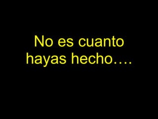 No es cuanto hayas hecho…. 