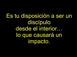 Es tu disposición a ser un discípulo desde el interior… lo que causará un impacto. 