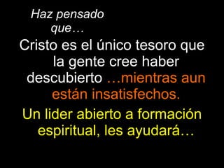 Haz pensado que… Cristo es el único tesoro que la gente cree haber descubierto  …mientras aun están insatisfechos. Un lider abierto a formación espiritual, les ayudará… 
