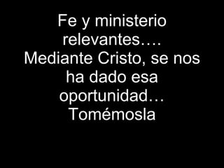 Fe y ministerio relevantes…. Mediante Cristo, se nos ha dado esa oportunidad… Tomémosla 