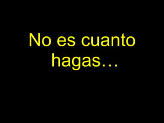 No es cuanto hagas… 