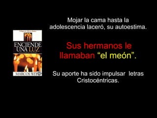 Mojar la cama hasta la adolescencia laceró, su autoestima. Sus hermanos le llamaban  “el meón”. Su aporte ha sido impulsar  letras Cristocéntricas. 