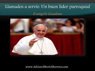Llamados a servir: Un buen líder parroquial
Evangelii Gaudium
www.AdrianAlbertoHerrera.com
 