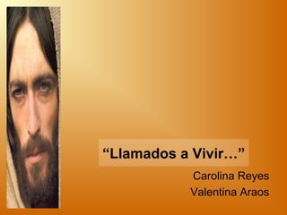 Carolina Reyes
Valentina Araos
“Llamados a Vivir…”
 