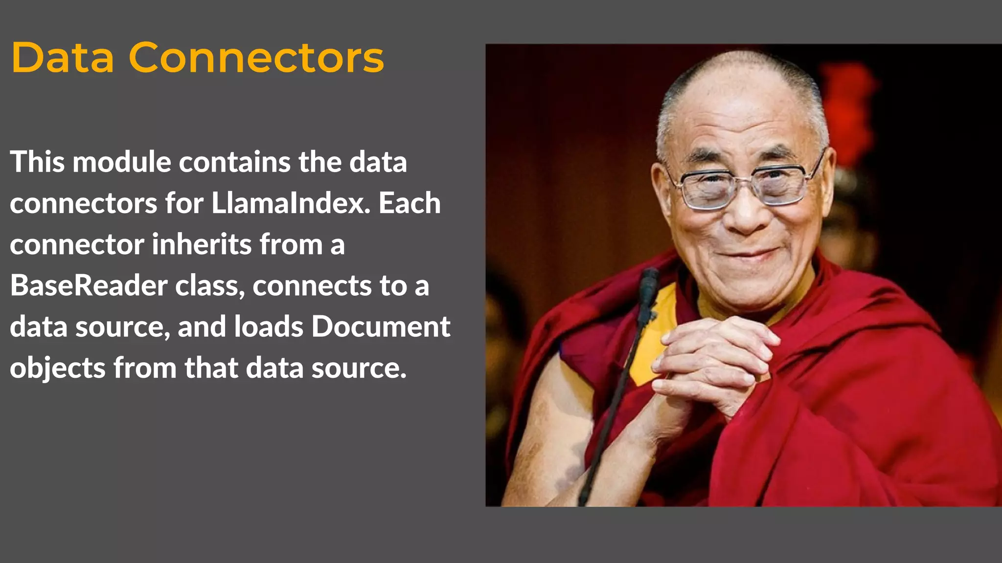 Data Connectors
This module contains the data
connectors for LlamaIndex. Each
connector inherits from a
BaseReader class, connects to a
data source, and loads Document
objects from that data source.
 