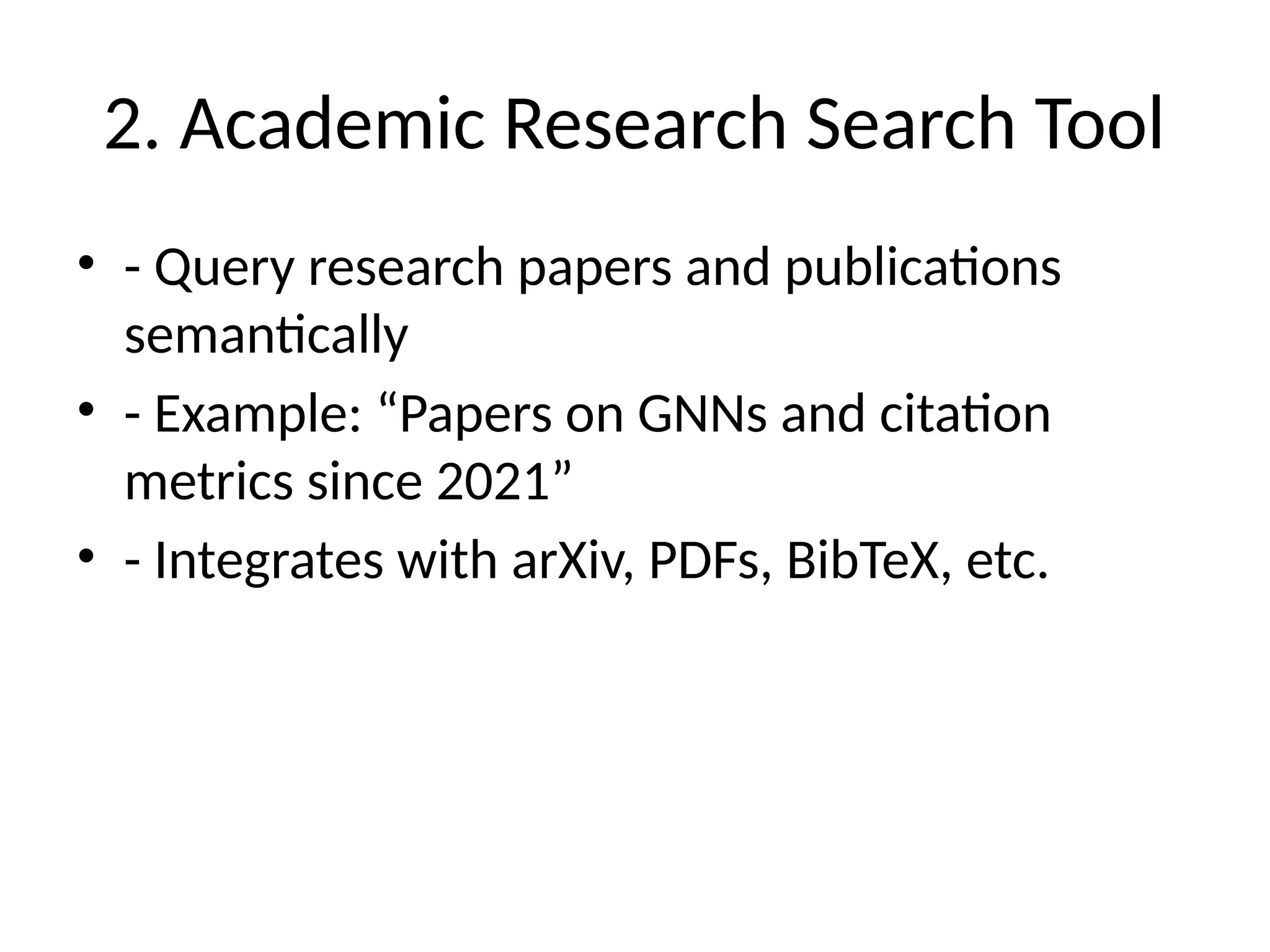 2. Academic Research Search Tool
• - Query research papers and publications
semantically
• - Example: “Papers on GNNs and citation
metrics since 2021”
• - Integrates with arXiv, PDFs, BibTeX, etc.
 