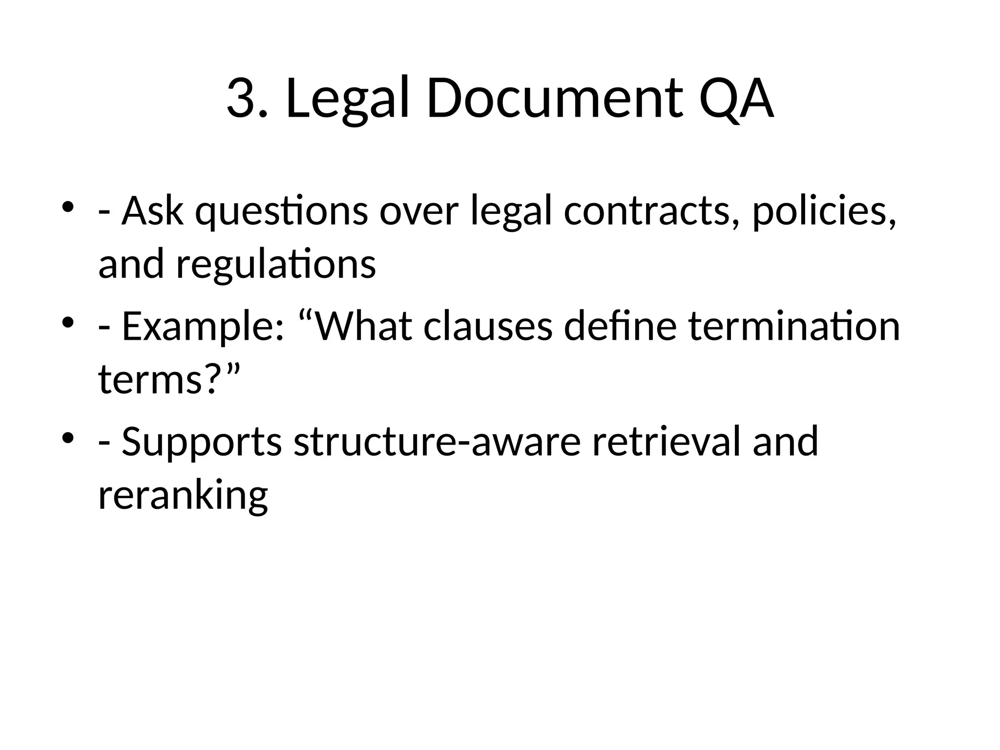 3. Legal Document QA
• - Ask questions over legal contracts, policies,
and regulations
• - Example: “What clauses define termination
terms?”
• - Supports structure-aware retrieval and
reranking
 