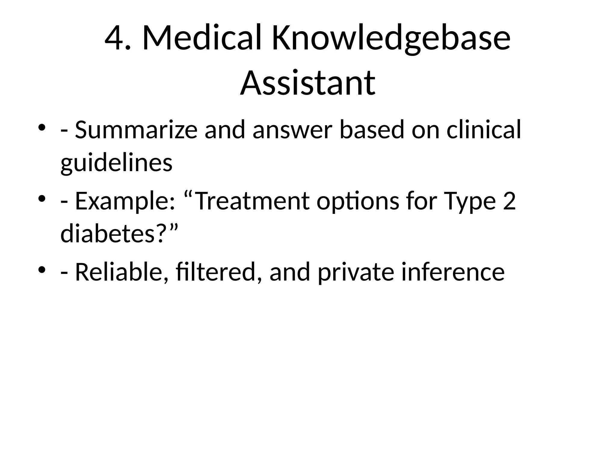 4. Medical Knowledgebase
Assistant
• - Summarize and answer based on clinical
guidelines
• - Example: “Treatment options for Type 2
diabetes?”
• - Reliable, filtered, and private inference
 