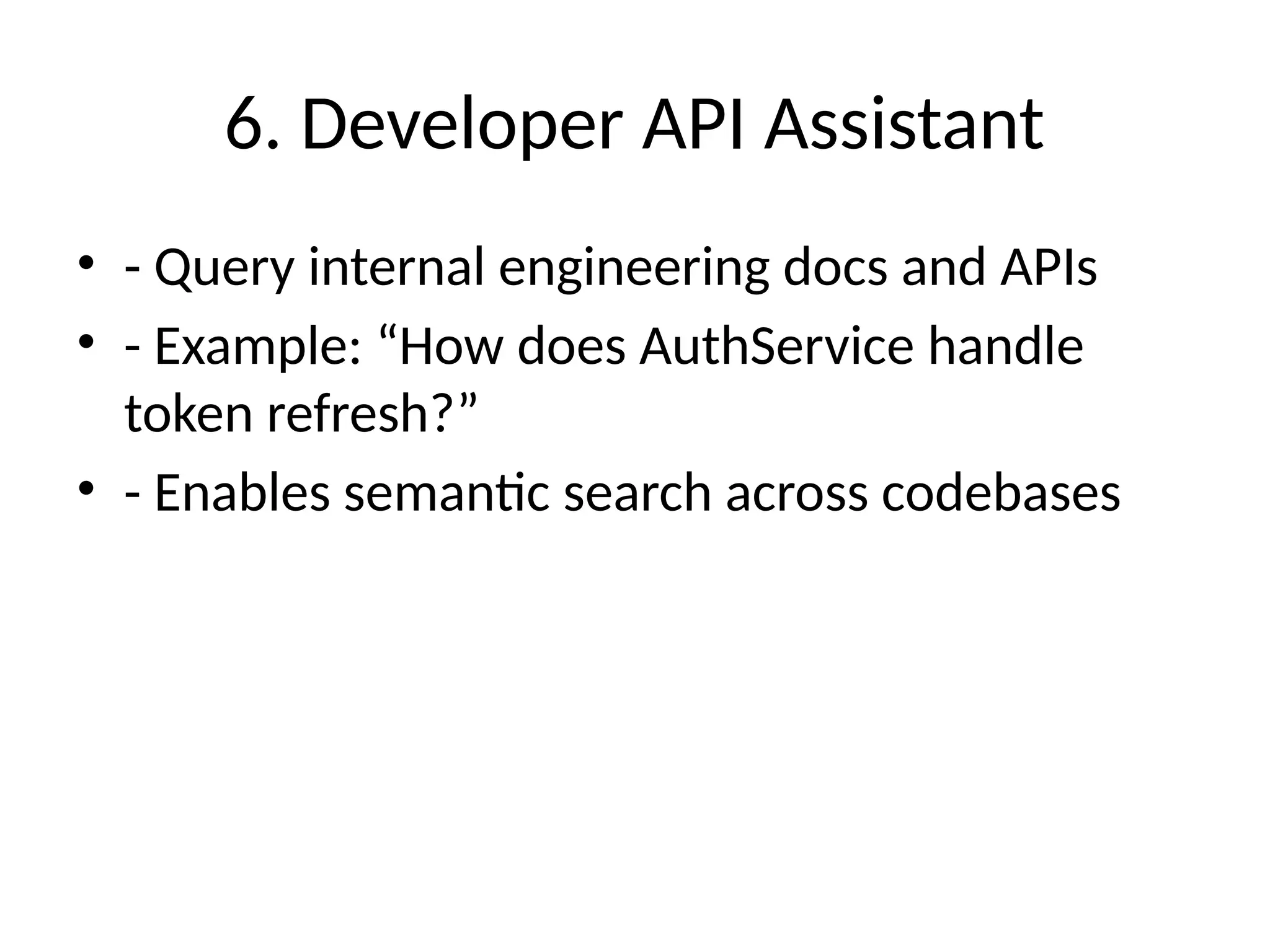 6. Developer API Assistant
• - Query internal engineering docs and APIs
• - Example: “How does AuthService handle
token refresh?”
• - Enables semantic search across codebases
 