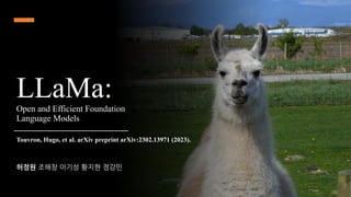 LLaMa:
Open and Efficient Foundation
Language Models
허정원 조해창 이기성 황지현 정강민
Touvron, Hugo, et al. arXiv preprint arXiv:2302.13971 (2023).
 