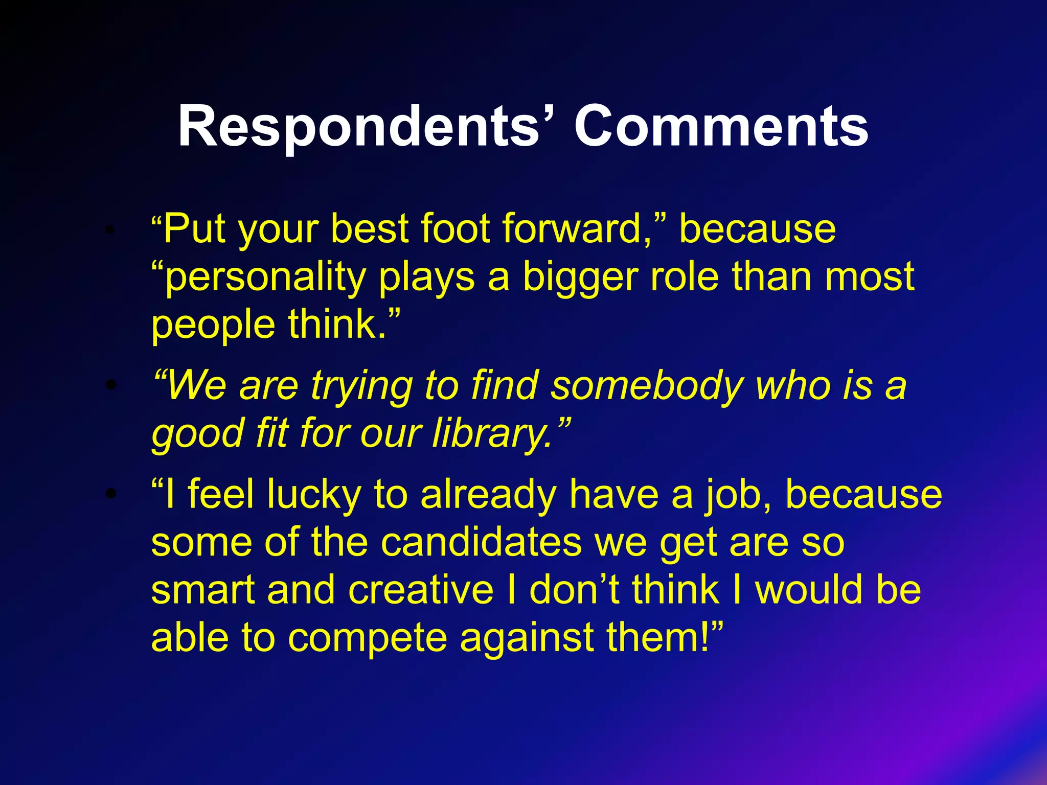 Respondents’ Comments
• “Put your best foot forward,” because
  “personality plays a bigger role than most
  people think.”
• “We are trying to find somebody who is a
  good fit for our library.”
• “I feel lucky to already have a job, because
  some of the candidates we get are so
  smart and creative I don’t think I would be
  able to compete against them!”
 