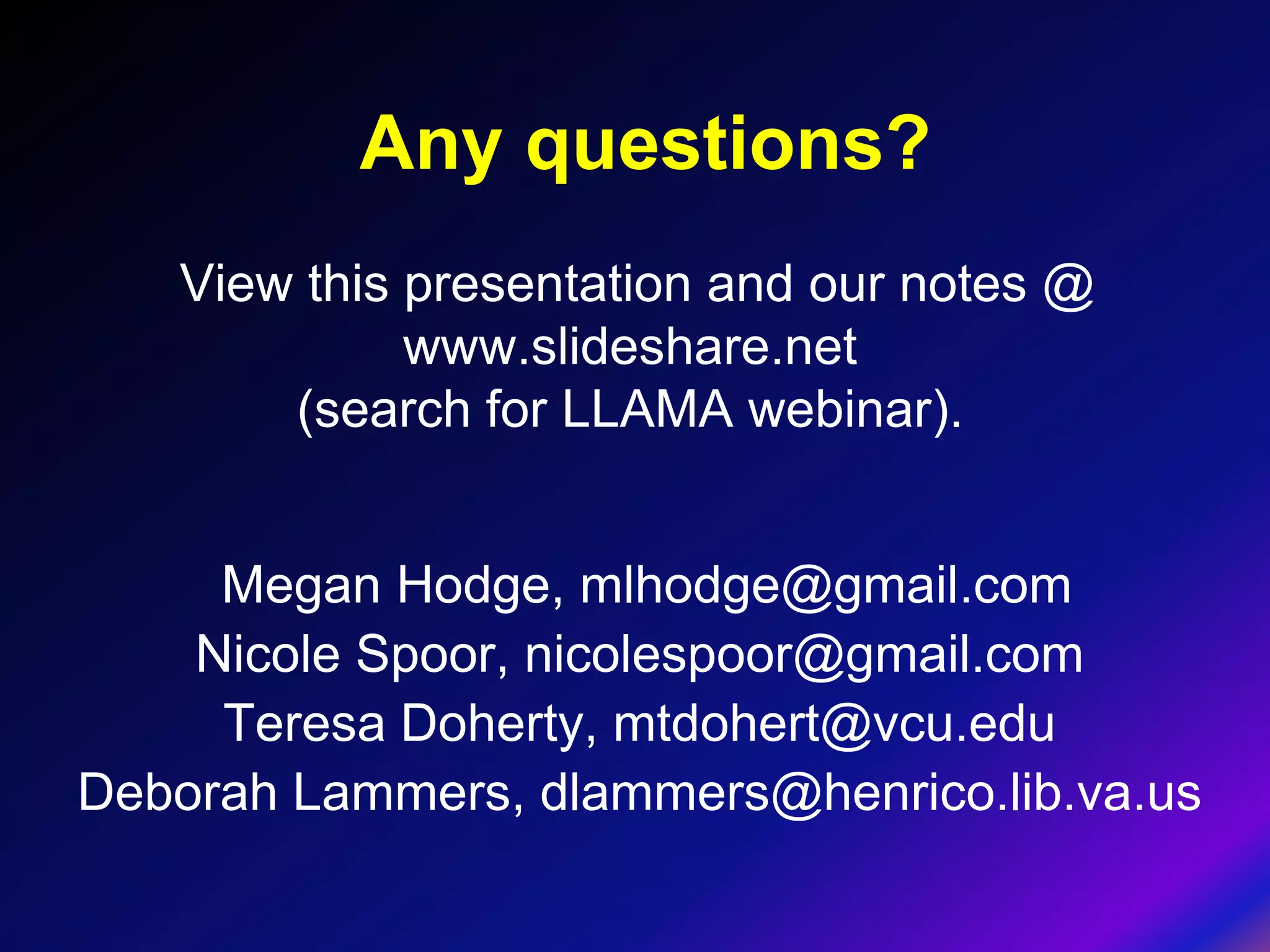Any questions?
   View this presentation and our notes @
             www.slideshare.net
       (search for LLAMA webinar).


     Megan Hodge, mlhodge@gmail.com
    Nicole Spoor, nicolespoor@gmail.com
     Teresa Doherty, mtdohert@vcu.edu
Deborah Lammers, dlammers@henrico.lib.va.us
 