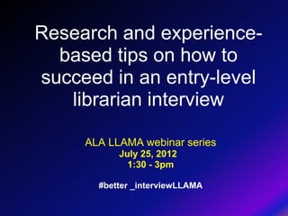 Research and experience-
  based tips on how to
succeed in an entry-level
   librarian interview

     ALA LLAMA webinar series
           July 25, 2012
             1:30 - 3pm

       #better _interviewLLAMA
 