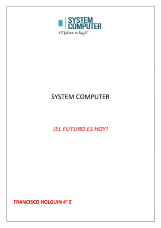SYSTEM COMPUTER
¡EL FUTURO ES HOY!
FRANCISCO HOLGUIN 4° E
 