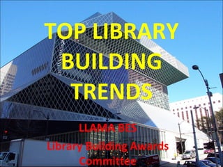 TOP LIBRARY BUILDING TRENDS LLAMA BES Library Building Awards Committee 