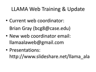 LLAMA Web Training & Update Current web coordinator: Brian Gray (bcg8@case.edu) New web coordinator email: llamaalaweb@gmail.com Presentations: http://www.slideshare.net/llama_ala 