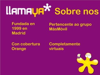 Sobre nos
Fundada en
1999 en
Madrid
Pertencente ao grupo
MásMóvil
Con cobertura
Orange
Completamente
virtuais
 