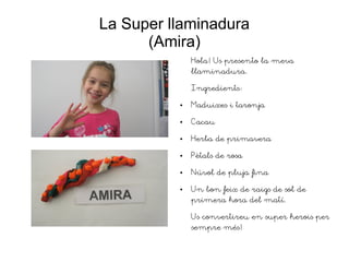 La Super llaminadura
(Amira)
Hola! Us presento la meva
llaminadura.
Ingredients:
● Maduixes i taronja
● Cacau
● Herba de primavera
● Pètals de rosa
● Núvol de pluja fina
● Un bon feix de raigs de sol de
primera hora del matí.
Us convertireu en super herois per
sempre més!
 