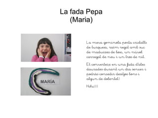 La fada Pepa
(Maria)
La meva gominola porta cristalls
de turquesa, raïm regat amb suc
de maduixes de bosc, un núvol
carregat de neu i un tros de nit.
Et converteix en una fada d'ales
daurades durant un dia sencer i
podràs concedir desitjos bons i
algun de dolentet!
Hihi!!!
 
