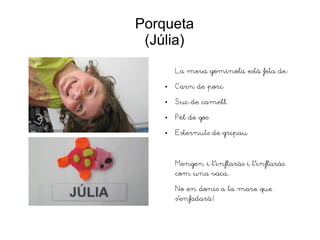 Porqueta
(Júlia)
La meva gominola està feta de:
● Carn de porc
● Suc de camell
● Pèl de gos
● Esternuts de gripau
Mengen i t'inflaràs i t'inflaràs
com una vaca.
No en donis a ta mare que
s'enfadarà!
 
