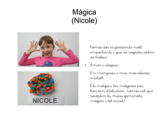 Màgica
(Nicole)
Només dos ingredients molt
importants i que de vegades costen
de trobar:
● Amor i alegria
En menjaràs i mai més estaràs
malalt.
Els metges i les metgesses poc
hauran d'estudiar, només cal que
receptin la meva gominola
màgica i tot curat!
 
