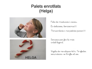 Palets enrotllats
(Helga)
Feta de maduixa i cacau.
És deliciosa, boníssima!!!
T'encantarà i no podràs parar!!!
Serveix per fer-te més
intel·ligent.
Vigila de no atipar-te'n. Té efectes
secundaris: se t'infla el cos.
 